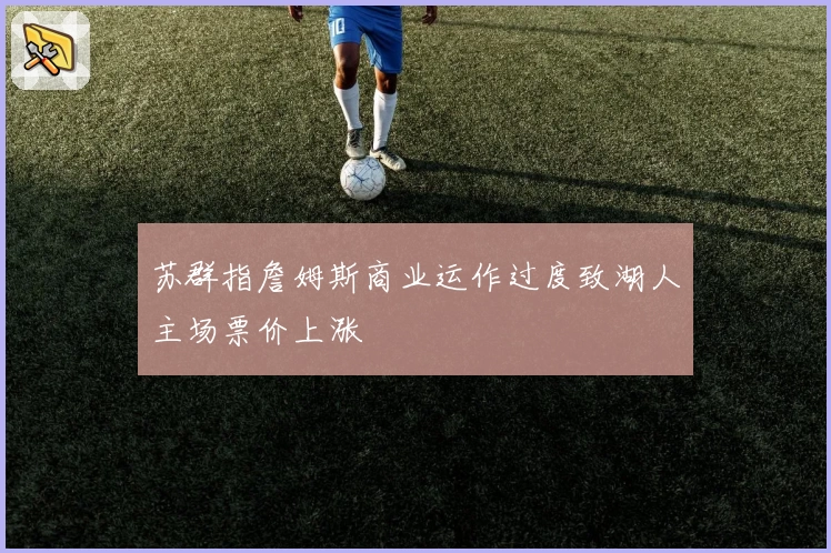 苏群指詹姆斯商业运作过度致湖人主场票价上涨
