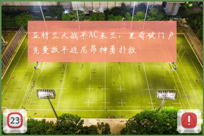 亚特兰大战平AC米兰，里奇破门卢克曼扳平迈尼昂神勇扑救