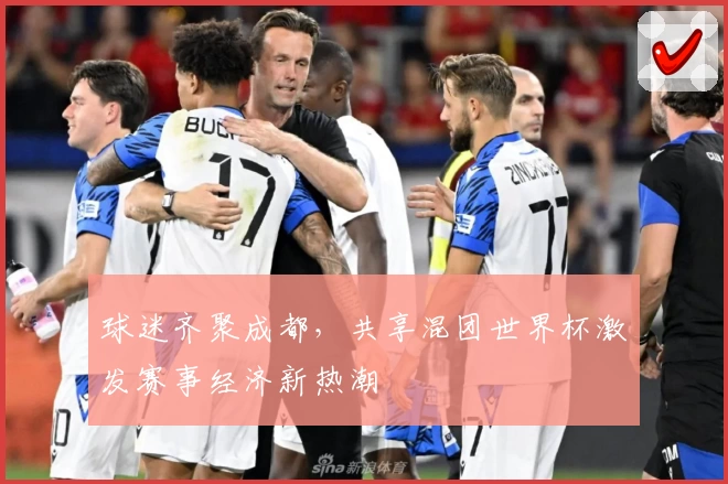 球迷齐聚成都，共享混团世界杯激发赛事经济新热潮