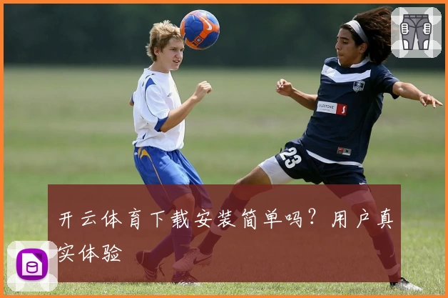开云体育下载安装简单吗？用户真实体验
