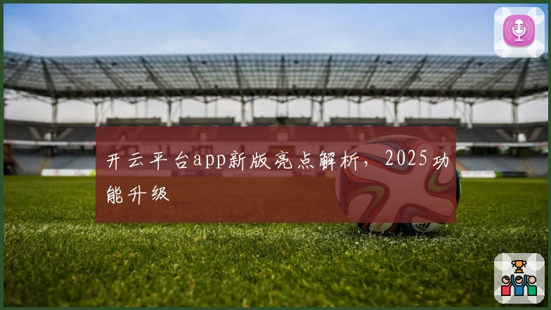 开云平台app新版亮点解析，2025功能升级