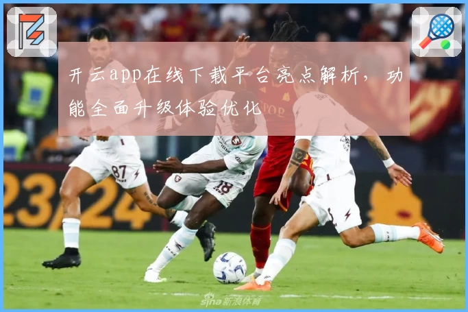 开云app在线下载平台亮点解析，功能全面升级体验优化