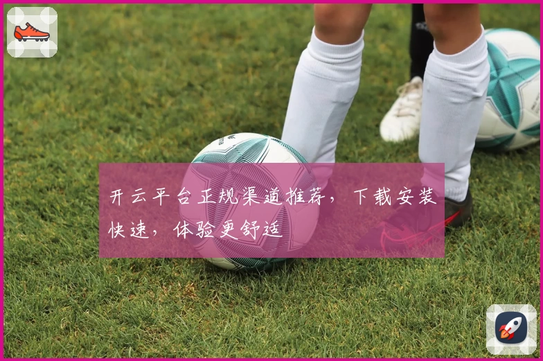 开云平台正规渠道推荐，下载安装快速，体验更舒适