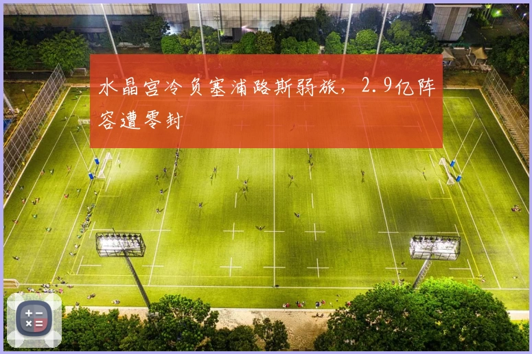 水晶宫冷负塞浦路斯弱旅，2.9亿阵容遭零封