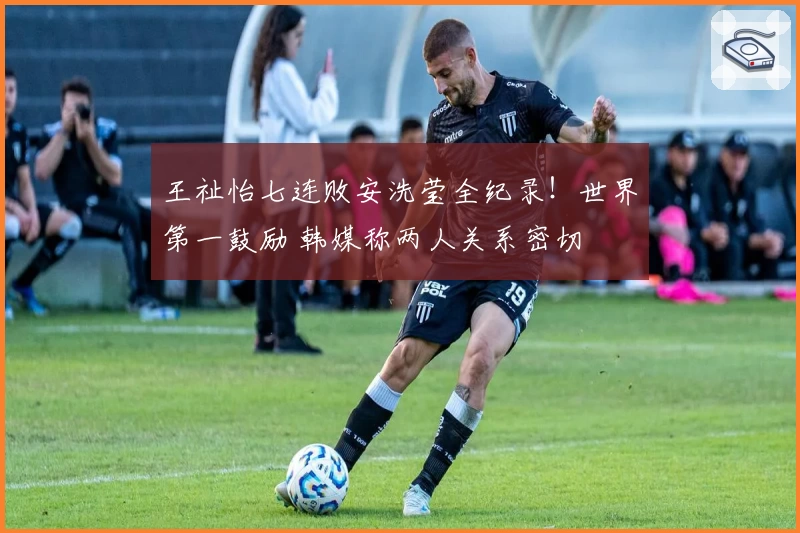 王祉怡七连败安洗莹全纪录！世界第一鼓励 韩媒称两人关系密切