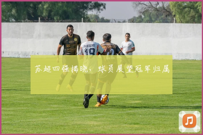 苏超四强揭晓，球员展望冠军归属