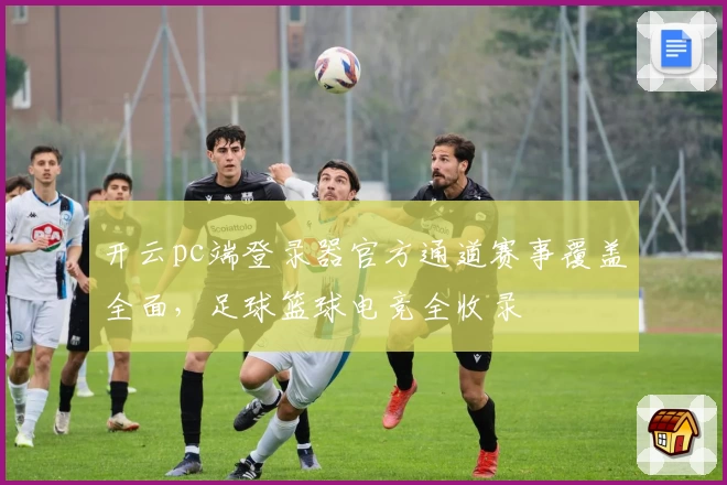开云pc端登录器官方通道赛事覆盖全面，足球篮球电竞全收录