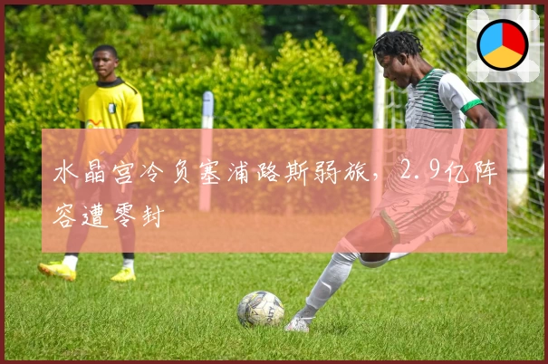 水晶宫冷负塞浦路斯弱旅，2.9亿阵容遭零封