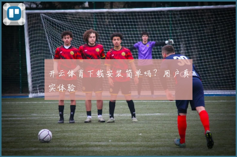 开云体育下载安装简单吗？用户真实体验