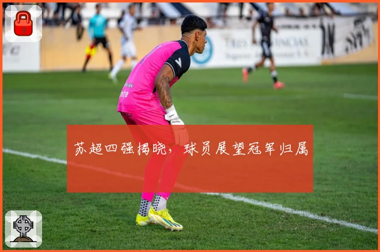 苏超四强揭晓，球员展望冠军归属