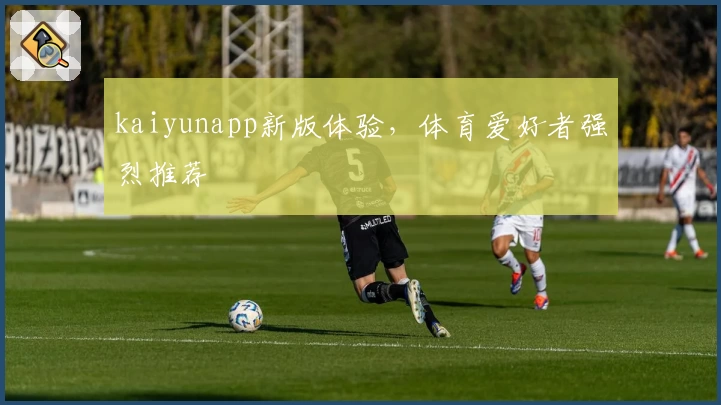 kaiyunapp新版体验，体育爱好者强烈推荐