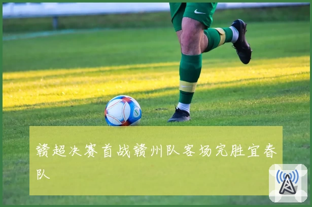 赣超决赛首战赣州队客场完胜宜春队