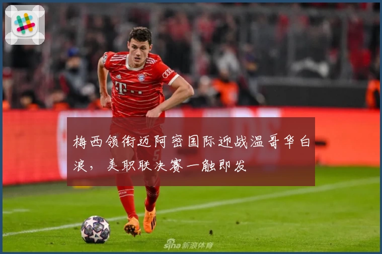 梅西领衔迈阿密国际迎战温哥华白浪,美职联决赛一触即发