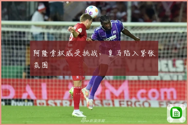 阿隆索权威受挑战,皇马陷入紧张氛围