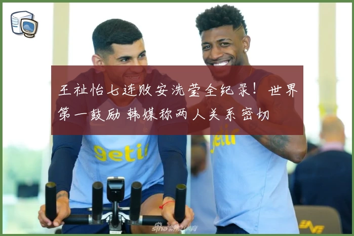 王祉怡七连败安洗莹全纪录！世界第一鼓励 韩媒称两人关系密切