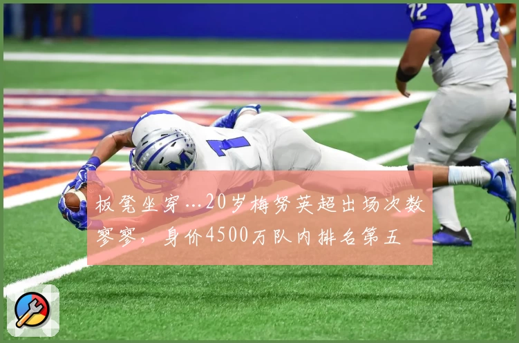 板凳坐穿…20岁梅努英超出场次数寥寥，身价4500万队内排名第五