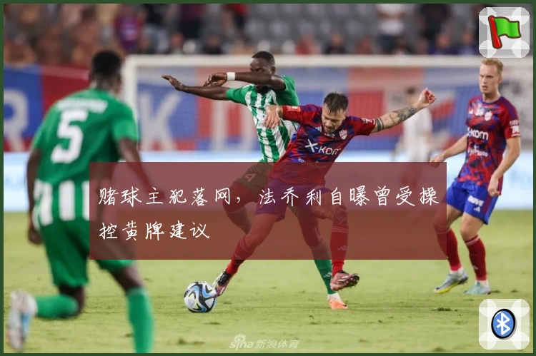 赌球主犯落网，法乔利自曝曾受操控黄牌建议