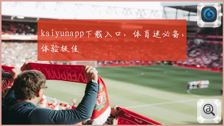 kaiyunapp下载入口，体育迷必备，体验极佳
