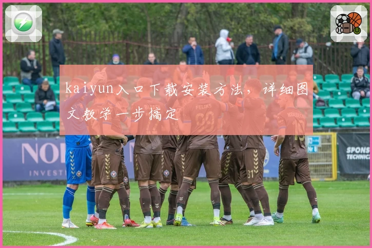 kaiyun入口下载安装方法，详细图文教学一步搞定