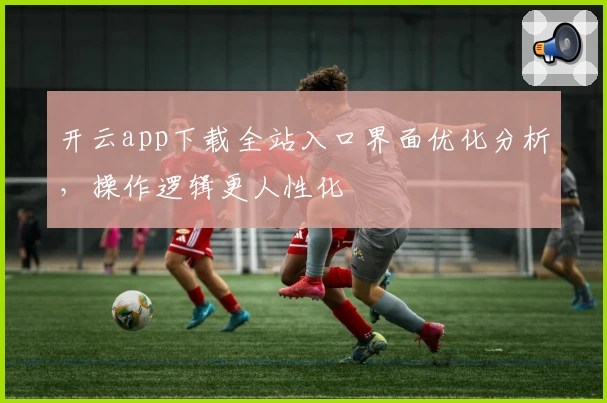 开云app下载全站入口界面优化分析,操作逻辑更人性化