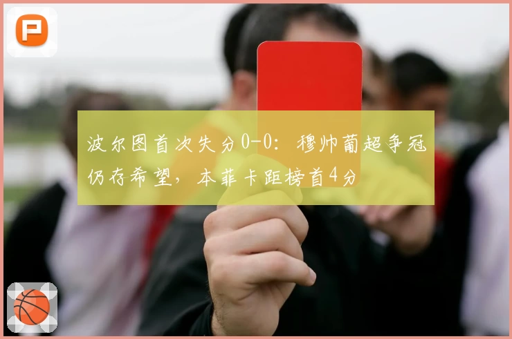 波尔图首次失分0-0:穆帅葡超争冠仍存希望,本菲卡距榜首4分