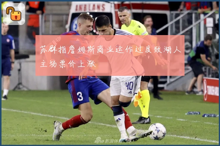 苏群指詹姆斯商业运作过度致湖人主场票价上涨