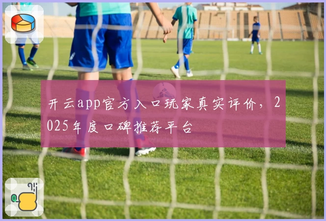 开云app官方入口玩家真实评价，2025年度口碑推荐平台