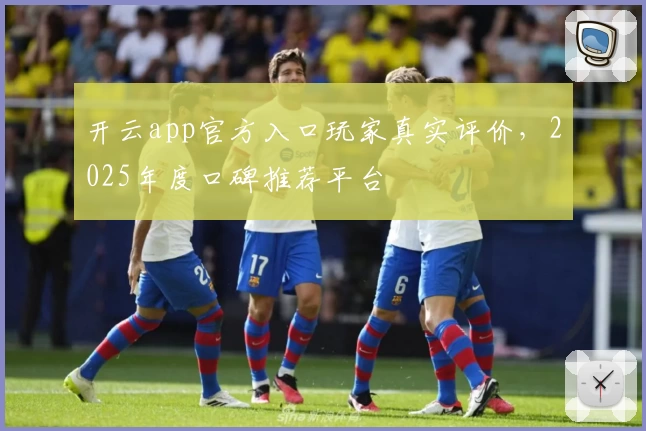 开云app官方入口玩家真实评价,2025年度口碑推荐平台