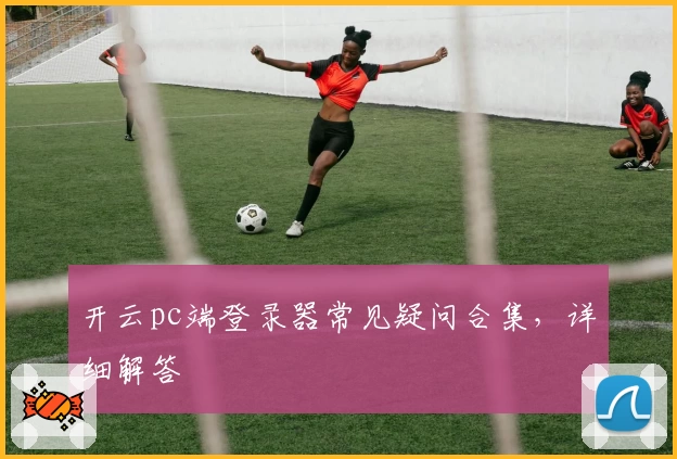 开云pc端登录器常见疑问合集,详细解答