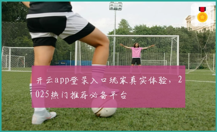 开云app登录入口玩家真实体验，2025热门推荐必备平台