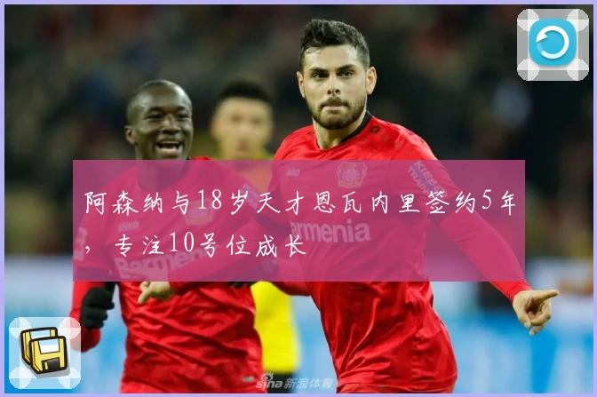 阿森纳与18岁天才恩瓦内里签约5年，专注10号位成长