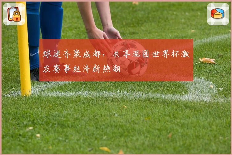 球迷齐聚成都，共享混团世界杯激发赛事经济新热潮