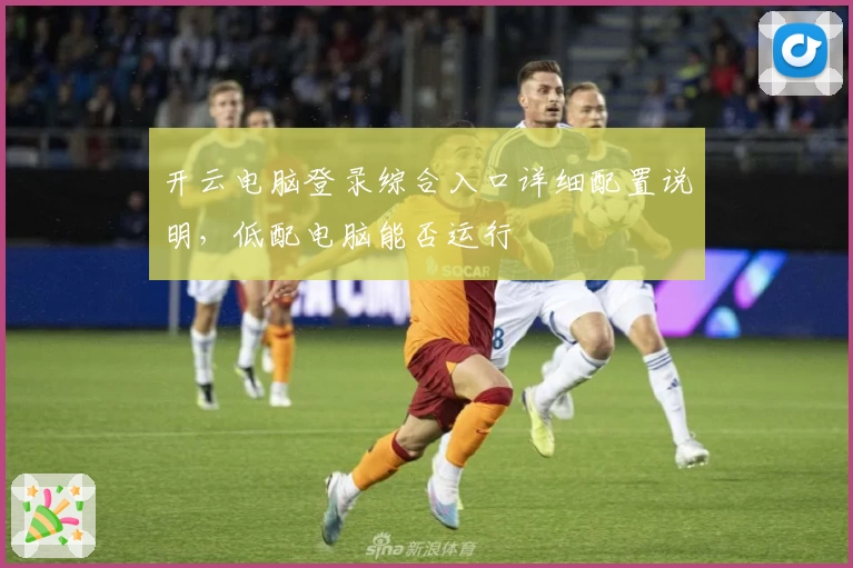 开云电脑登录综合入口详细配置说明，低配电脑能否运行