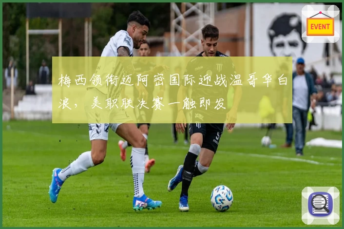 梅西领衔迈阿密国际迎战温哥华白浪，美职联决赛一触即发